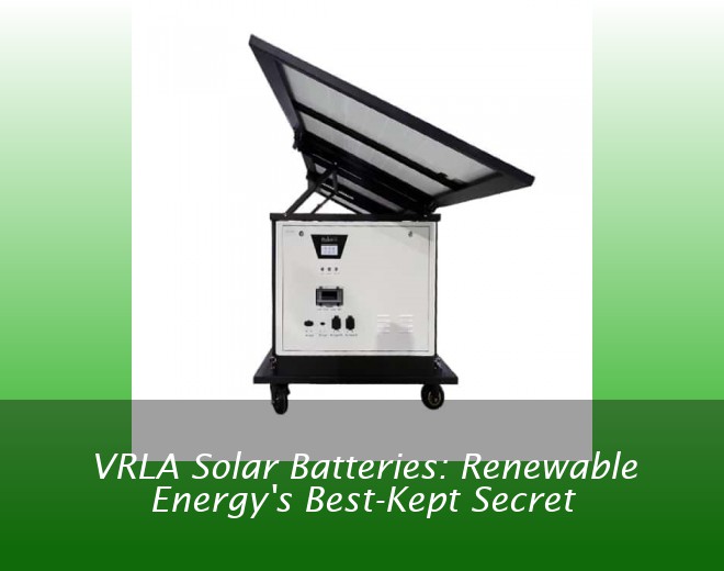 VRLA Solar Batteries: Renewable Energy's Best-Kept Secret
